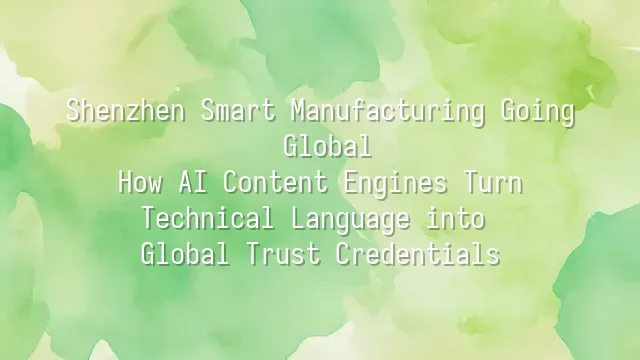 Shenzhen Smart Manufacturing Going Global: How AI Content Engines Turn Technical Language into Global Trust Credentials