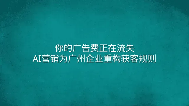 你的广告费正在流失？AI营销为广州企业重构获客规则