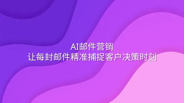 AI邮件营销：让每封邮件精准捕捉客户决策时刻