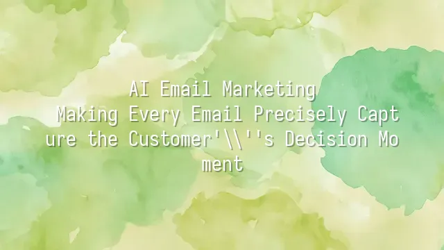 AI Email Marketing: Making Every Email Precisely Capture the Customer's Decision Moment