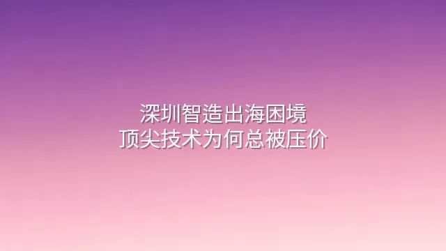 深圳智造出海困境：顶尖技术为何总被压价？