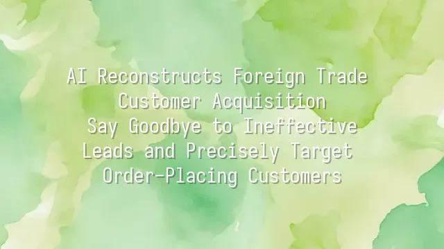 AI Reconstructs Foreign Trade Customer Acquisition: Say Goodbye to Ineffective Leads and Precisely Target Order-Placing Customers