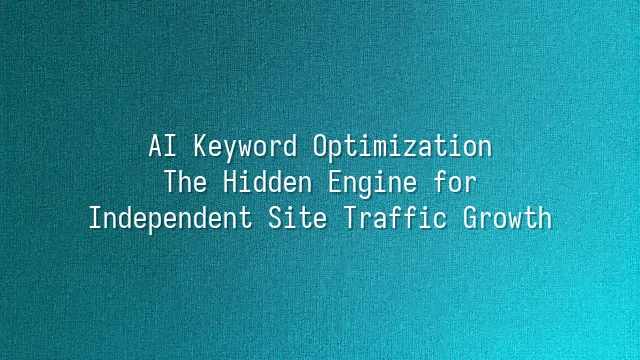 AI Keyword Optimization: The Hidden Engine for Independent Site Traffic Growth
