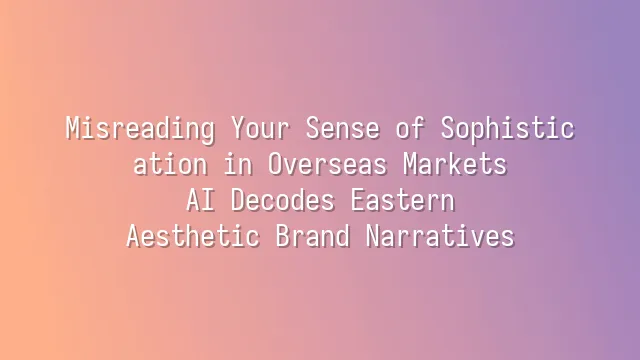 Misreading Your Sense of Sophistication in Overseas Markets? AI Decodes Eastern Aesthetic Brand Narratives