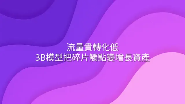 流量貴轉化低？3B模型把碎片觸點變增長資產