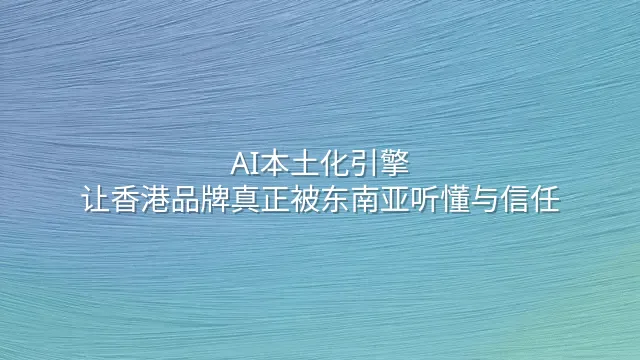 AI本土化引擎：让香港品牌真正被东南亚听懂与信任