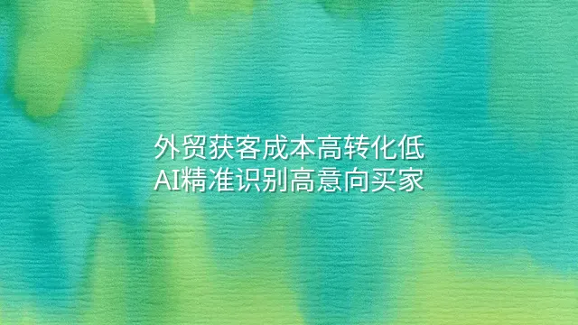 外贸获客成本高转化低？AI精准识别高意向买家