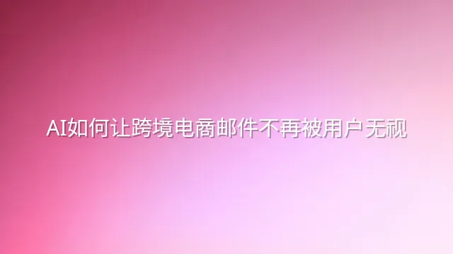 AI如何让跨境电商邮件不再被用户无视