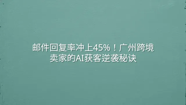邮件回复率冲上45%！广州跨境卖家的AI获客逆袭秘诀