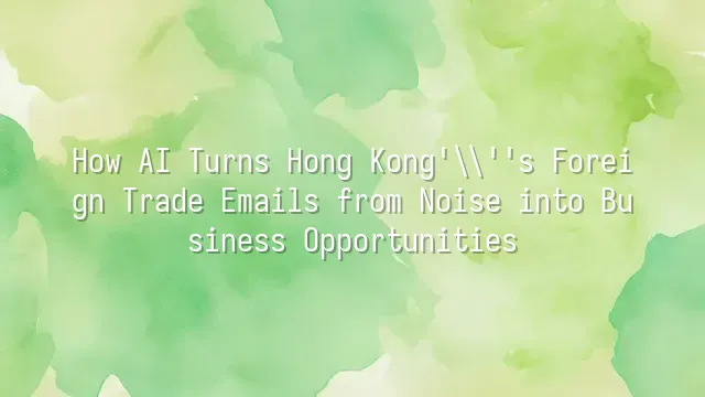 How AI Turns Hong Kong's Foreign Trade Emails from Noise into Business Opportunities