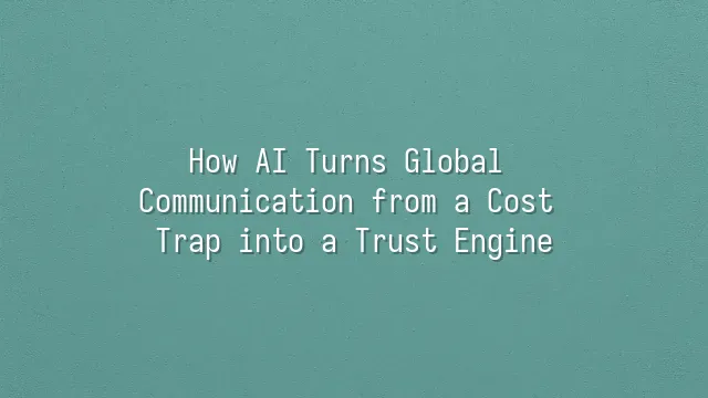How AI Turns Global Communication from a Cost Trap into a Trust Engine