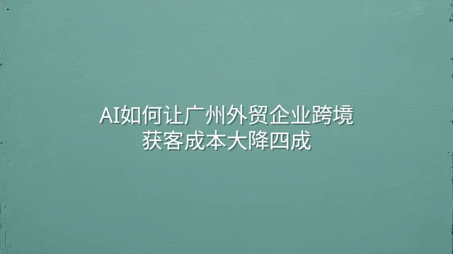 AI如何让广州外贸企业跨境获客成本大降四成？