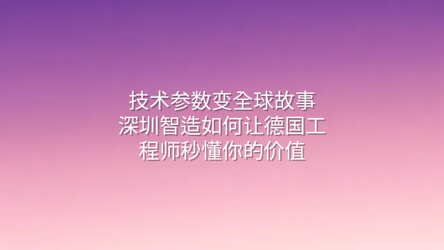 技术参数变全球故事：深圳智造如何让德国工程师秒懂你的价值