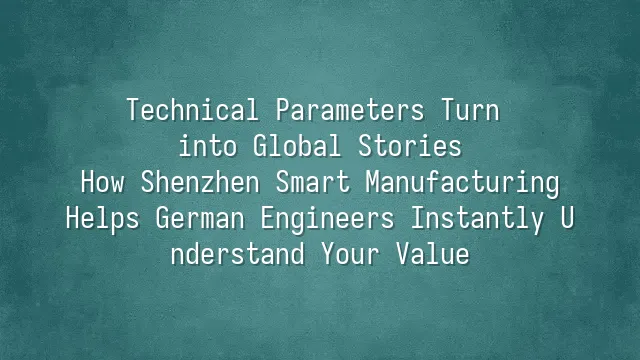 Technical Parameters Turn into Global Stories: How Shenzhen Smart Manufacturing Helps German Engineers Instantly Understand Your Value