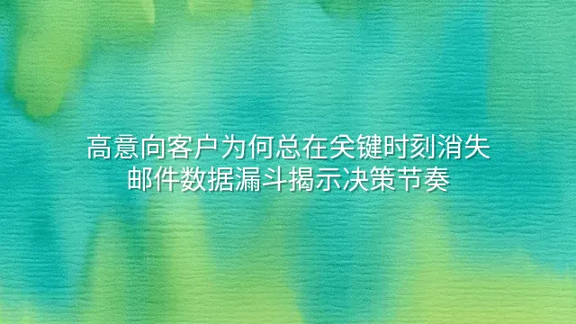高意向客户为何总在关键时刻消失？邮件数据漏斗揭示决策节奏