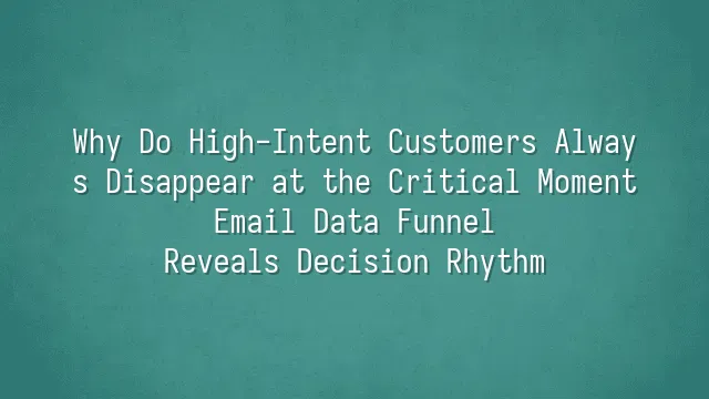 Why Do High-Intent Customers Always Disappear at the Critical Moment? Email Data Funnel Reveals Decision Rhythm
