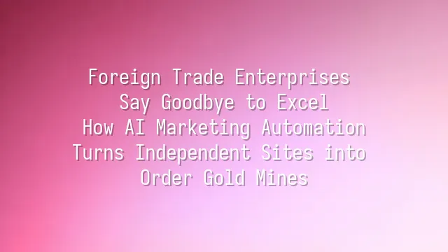 Foreign Trade Enterprises Say Goodbye to Excel: How AI Marketing Automation Turns Independent Sites into Order Gold Mines