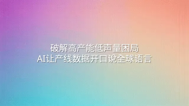 破解高产能低声量困局：AI让产线数据开口说全球语言