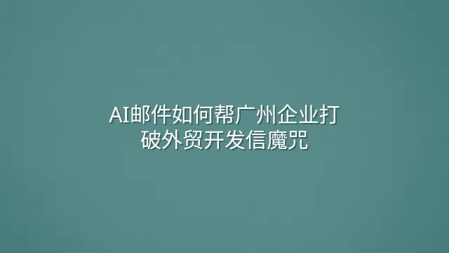 AI邮件如何帮广州企业打破外贸开发信魔咒