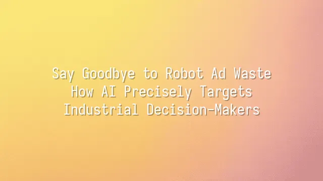 Say Goodbye to Robot Ad Waste: How AI Precisely Targets Industrial Decision-Makers