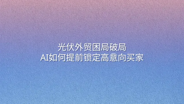 光伏外贸困局破局：AI如何提前锁定高意向买家
