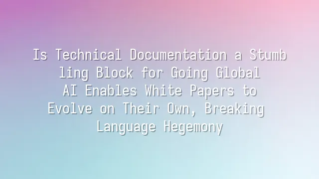 Is Technical Documentation a Stumbling Block for Going Global? AI Enables White Papers to Evolve on Their Own, Breaking Language Hegemony