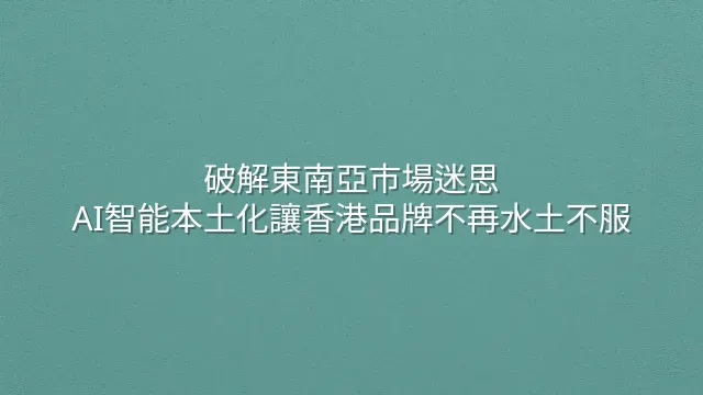 破解東南亞市場迷思：AI智能本土化讓香港品牌不再水土不服