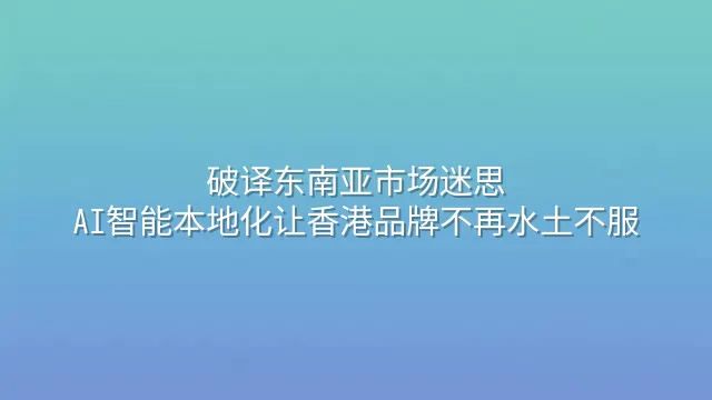 破译东南亚市场迷思：AI智能本地化让香港品牌不再水土不服