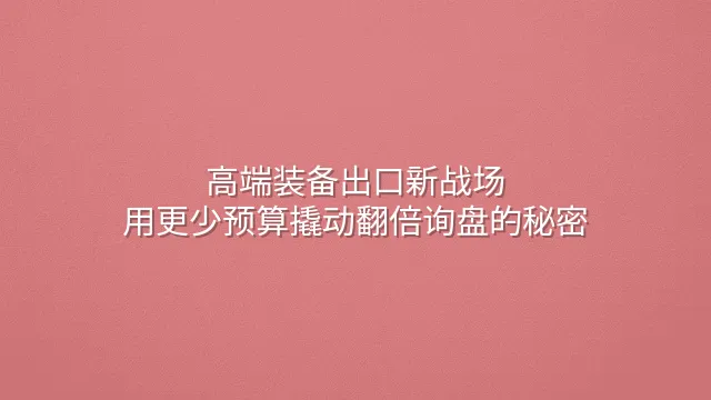 高端装备出口新战场：用更少预算撬动翻倍询盘的秘密