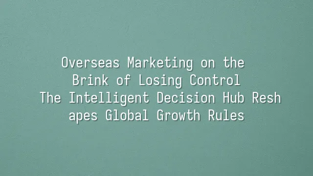 Overseas Marketing on the Brink of Losing Control? The Intelligent Decision Hub Reshapes Global Growth Rules