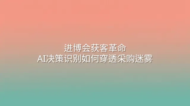 进博会获客革命：AI决策识别如何穿透采购迷雾