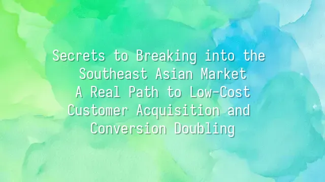 Secrets to Breaking into the Southeast Asian Market: A Real Path to Low-Cost Customer Acquisition and Conversion Doubling