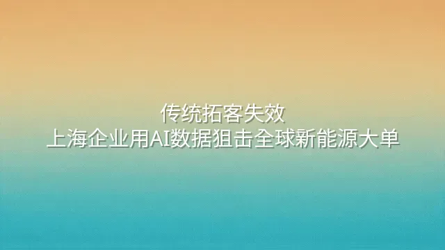 传统拓客失效？上海企业用AI数据狙击全球新能源大单