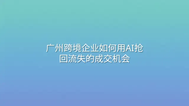 广州跨境企业如何用AI抢回流失的成交机会
