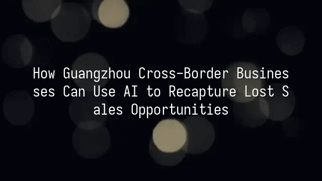 How Guangzhou Cross-Border Businesses Can Use AI to Recapture Lost Sales Opportunities