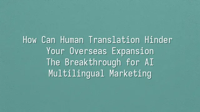 How Can Human Translation Hinder Your Overseas Expansion? The Breakthrough for AI Multilingual Marketing