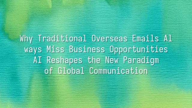 Why Traditional Overseas Emails Always Miss Business Opportunities? AI Reshapes the New Paradigm of Global Communication