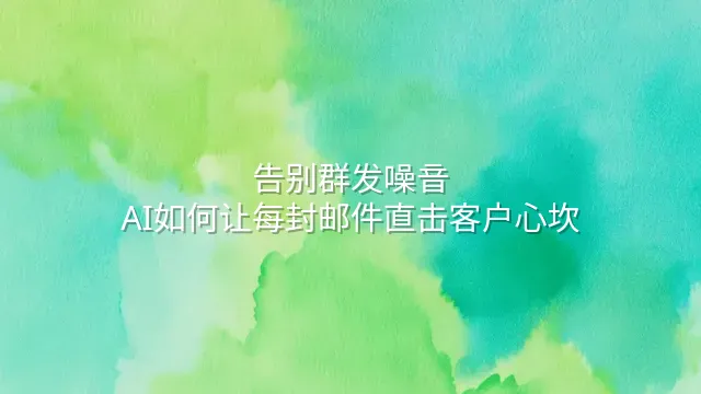 告别群发噪音：AI如何让每封邮件直击客户心坎