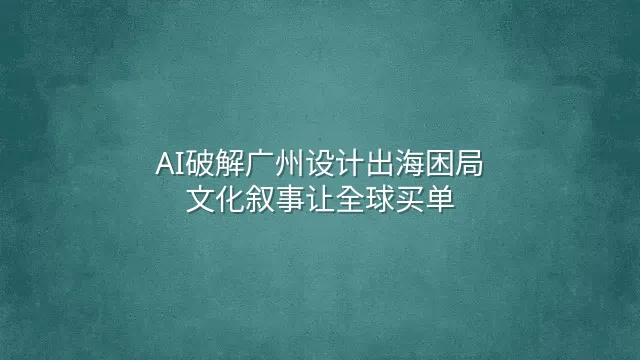 AI破解广州设计出海困局：文化叙事让全球买单