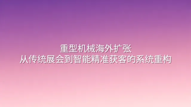重型机械海外扩张：从传统展会到智能精准获客的系统重构
