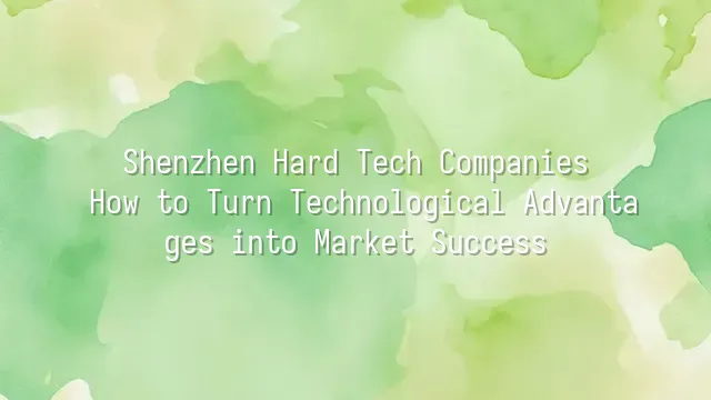 Shenzhen Hard Tech Companies: How to Turn Technological Advantages into Market Success?