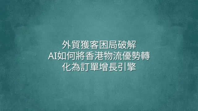 外貿獲客困局破解：AI如何將香港物流優勢轉化為訂單增長引擎