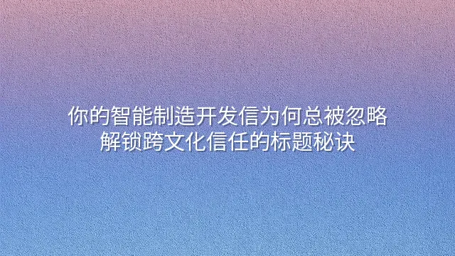 你的智能制造开发信为何总被忽略？解锁跨文化信任的标题秘诀