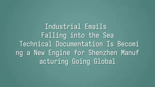 Industrial Emails Falling into the Sea? Technical Documentation Is Becoming a New Engine for Shenzhen Manufacturing Going Global