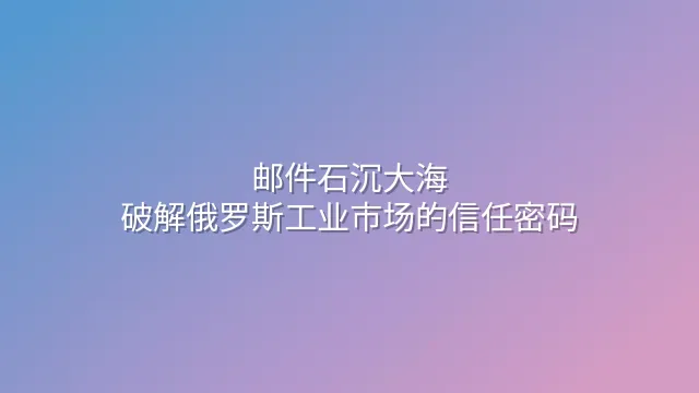 邮件石沉大海？破解俄罗斯工业市场的信任密码