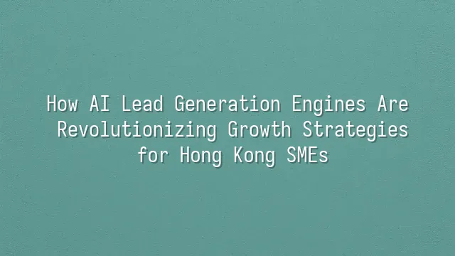 How AI Lead Generation Engines Are Revolutionizing Growth Strategies for Hong Kong SMEs