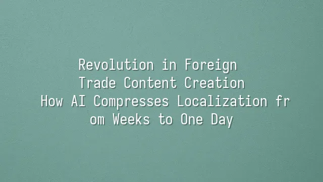 Revolution in Foreign Trade Content Creation: How AI Compresses Localization from Weeks to One Day