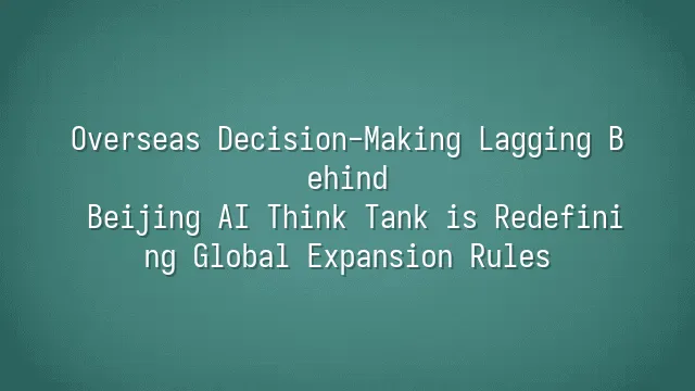 Overseas Decision-Making Lagging Behind? Beijing AI Think Tank is Redefining Global Expansion Rules