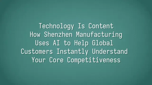 Technology Is Content: How Shenzhen Manufacturing Uses AI to Help Global Customers Instantly Understand Your Core Competitiveness