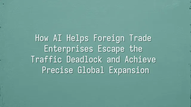 How AI Helps Foreign Trade Enterprises Escape the Traffic Deadlock and Achieve Precise Global Expansion